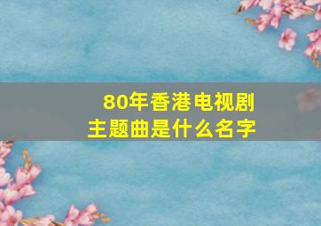 80年香港电视剧主题曲是什么名字