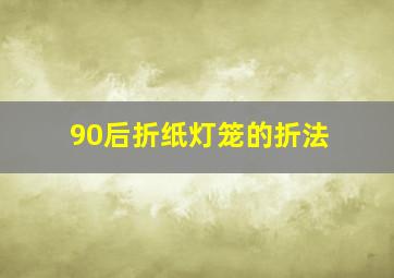 90后折纸灯笼的折法