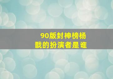 90版封神榜杨戬的扮演者是谁