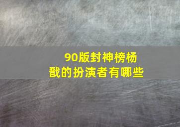 90版封神榜杨戬的扮演者有哪些