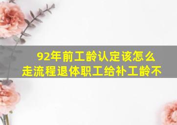 92年前工龄认定该怎么走流程退体职工给补工龄不