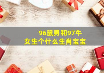 96鼠男和97牛女生个什么生肖宝宝