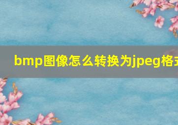 bmp图像怎么转换为jpeg格式