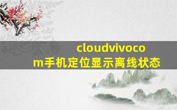 cloudvivocom手机定位显示离线状态