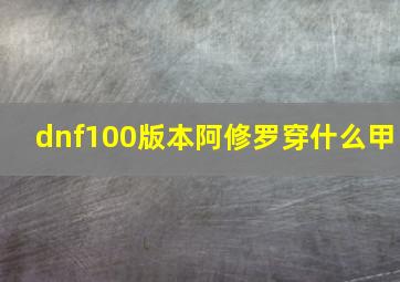 dnf100版本阿修罗穿什么甲