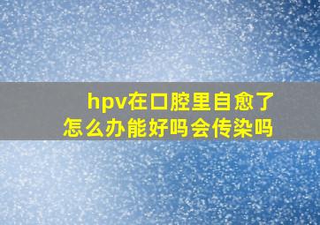 hpv在口腔里自愈了怎么办能好吗会传染吗