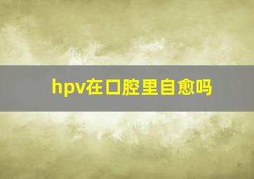 hpv在口腔里自愈吗