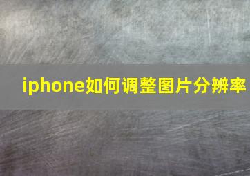 iphone如何调整图片分辨率