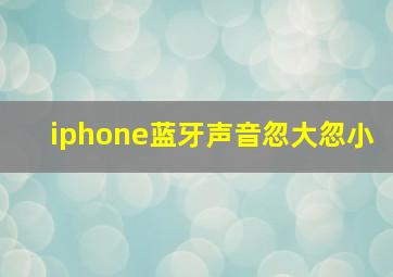 iphone蓝牙声音忽大忽小