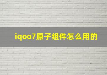 iqoo7原子组件怎么用的