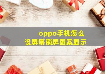 oppo手机怎么设屏幕锁屏图案显示