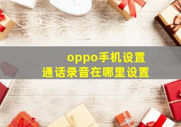 oppo手机设置通话录音在哪里设置