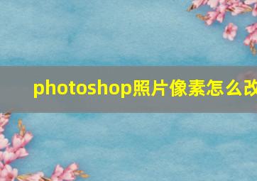 photoshop照片像素怎么改