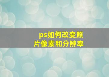 ps如何改变照片像素和分辨率