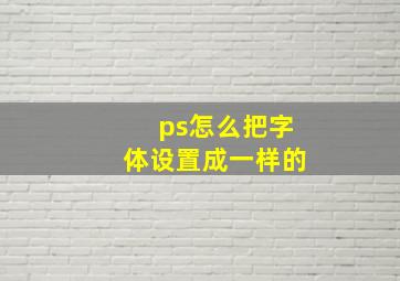 ps怎么把字体设置成一样的