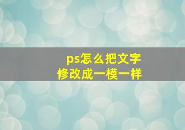 ps怎么把文字修改成一模一样