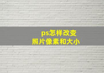 ps怎样改变照片像素和大小