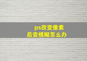 ps改变像素后变模糊怎么办