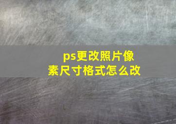 ps更改照片像素尺寸格式怎么改