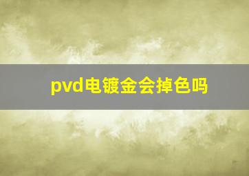 pvd电镀金会掉色吗