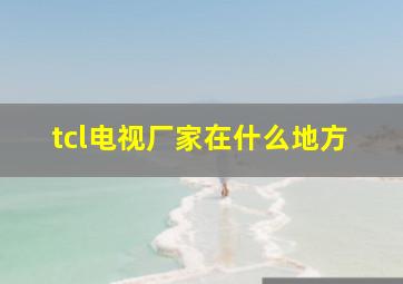 tcl电视厂家在什么地方