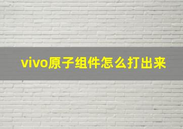 vivo原子组件怎么打出来