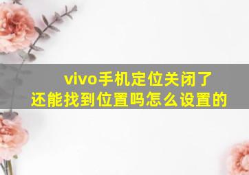 vivo手机定位关闭了还能找到位置吗怎么设置的