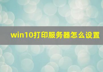 win10打印服务器怎么设置