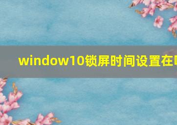 window10锁屏时间设置在哪