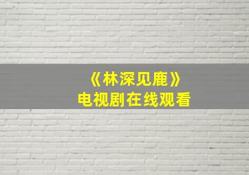 《林深见鹿》电视剧在线观看