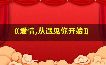 《爱情,从遇见你开始》