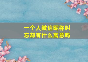 一个人微信昵称叫忘却有什么寓意吗