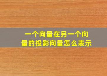 一个向量在另一个向量的投影向量怎么表示