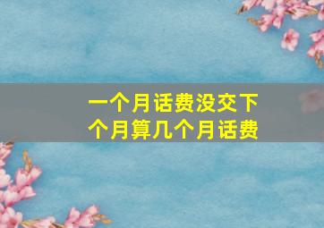 一个月话费没交下个月算几个月话费