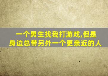 一个男生找我打游戏,但是身边总带另外一个更亲近的人