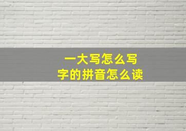 一大写怎么写字的拼音怎么读