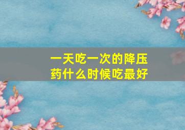 一天吃一次的降压药什么时候吃最好