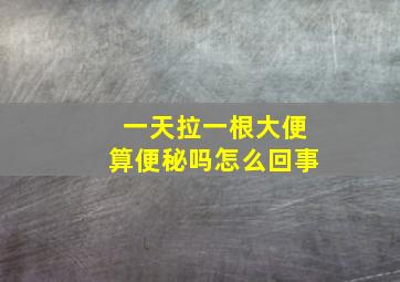 一天拉一根大便算便秘吗怎么回事