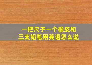 一把尺子一个橡皮和三支铅笔用英语怎么说