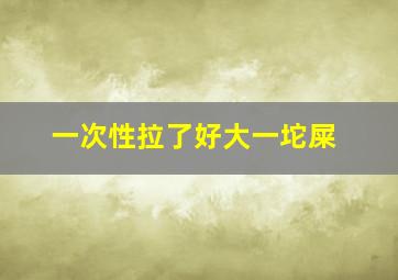 一次性拉了好大一坨屎