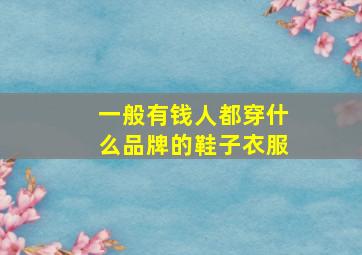 一般有钱人都穿什么品牌的鞋子衣服