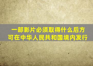 一部影片必须取得什么后方可在中华人民共和国境内发行