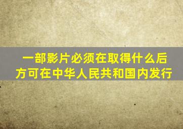 一部影片必须在取得什么后方可在中华人民共和国内发行