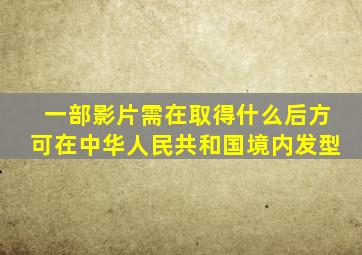 一部影片需在取得什么后方可在中华人民共和国境内发型