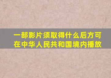 一部影片须取得什么后方可在中华人民共和国境内播放