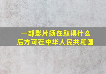 一部影片须在取得什么后方可在中华人民共和国