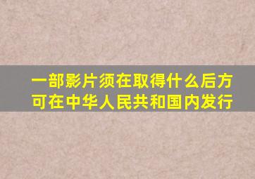 一部影片须在取得什么后方可在中华人民共和国内发行