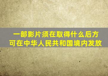 一部影片须在取得什么后方可在中华人民共和国境内发放