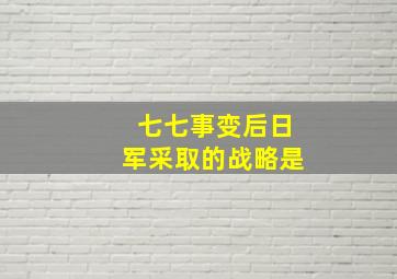 七七事变后日军采取的战略是