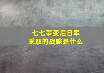 七七事变后日军采取的战略是什么